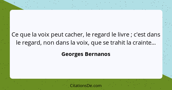 Ce que la voix peut cacher, le regard le livre ; c'est dans le regard, non dans la voix, que se trahit la crainte...... - Georges Bernanos
