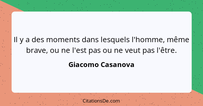 Il y a des moments dans lesquels l'homme, même brave, ou ne l'est pas ou ne veut pas l'être.... - Giacomo Casanova