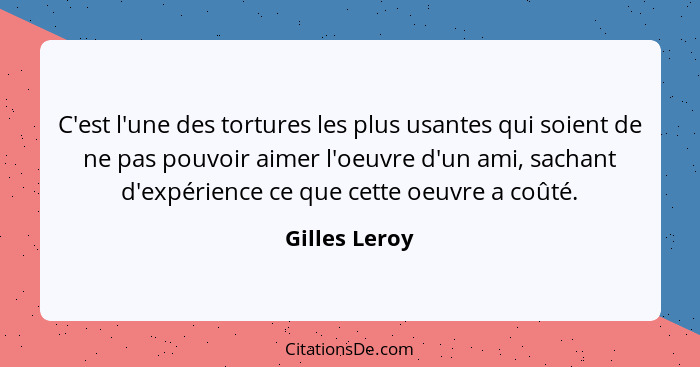 C'est l'une des tortures les plus usantes qui soient de ne pas pouvoir aimer l'oeuvre d'un ami, sachant d'expérience ce que cette oeuvr... - Gilles Leroy
