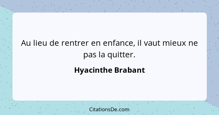 Au lieu de rentrer en enfance, il vaut mieux ne pas la quitter.... - Hyacinthe Brabant