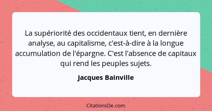 La supériorité des occidentaux tient, en dernière analyse, au capitalisme, c'est-à-dire à la longue accumulation de l'épargne. C'e... - Jacques Bainville