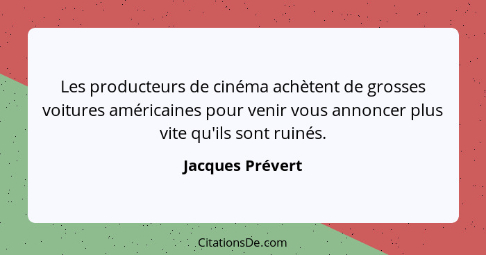 Les producteurs de cinéma achètent de grosses voitures américaines pour venir vous annoncer plus vite qu'ils sont ruinés.... - Jacques Prévert