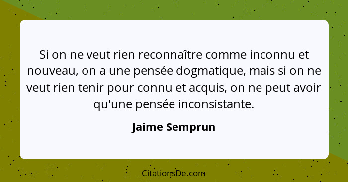 Si on ne veut rien reconnaître comme inconnu et nouveau, on a une pensée dogmatique, mais si on ne veut rien tenir pour connu et acqui... - Jaime Semprun
