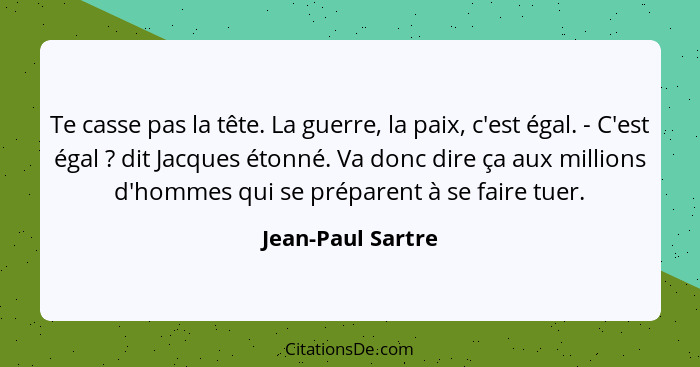 Te casse pas la tête. La guerre, la paix, c'est égal. - C'est égal ? dit Jacques étonné. Va donc dire ça aux millions d'hommes... - Jean-Paul Sartre