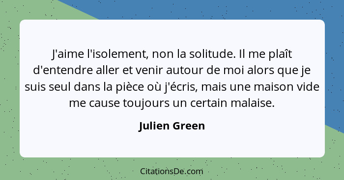 J'aime l'isolement, non la solitude. Il me plaît d'entendre aller et venir autour de moi alors que je suis seul dans la pièce où j'écri... - Julien Green