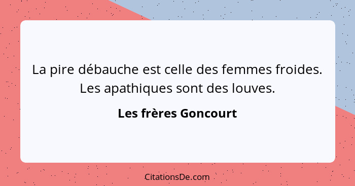 La pire débauche est celle des femmes froides. Les apathiques sont des louves.... - Les frères Goncourt