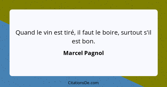 Quand le vin est tiré, il faut le boire, surtout s'il est bon.... - Marcel Pagnol