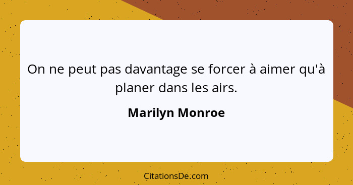 On ne peut pas davantage se forcer à aimer qu'à planer dans les airs.... - Marilyn Monroe