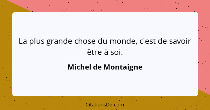 La plus grande chose du monde, c'est de savoir être à soi.... - Michel de Montaigne