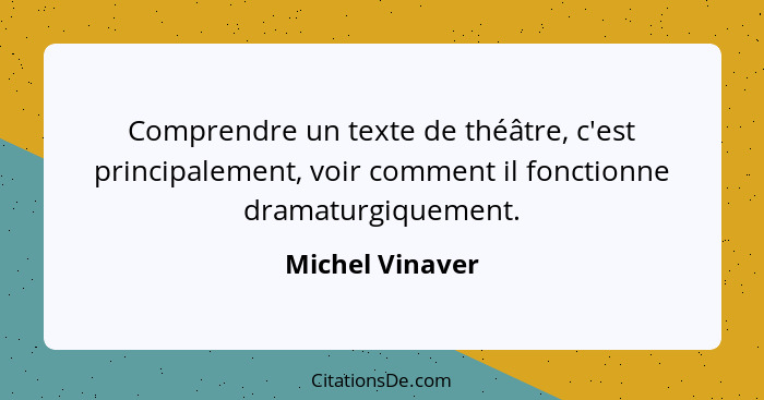 Comprendre un texte de théâtre, c'est principalement, voir comment il fonctionne dramaturgiquement.... - Michel Vinaver