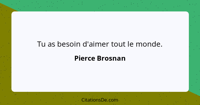 Tu as besoin d'aimer tout le monde.... - Pierce Brosnan