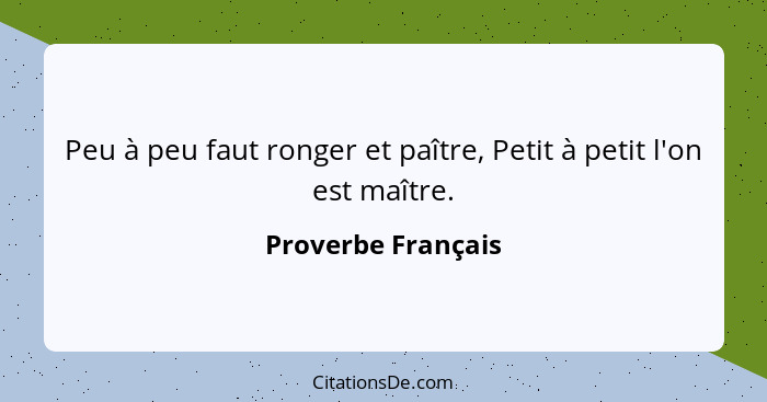 Peu à peu faut ronger et paître, Petit à petit l'on est maître.... - Proverbe Français