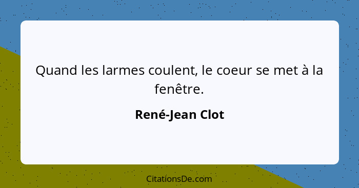 Quand les larmes coulent, le coeur se met à la fenêtre.... - René-Jean Clot