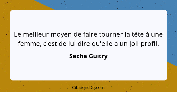 Le meilleur moyen de faire tourner la tête à une femme, c'est de lui dire qu'elle a un joli profil.... - Sacha Guitry