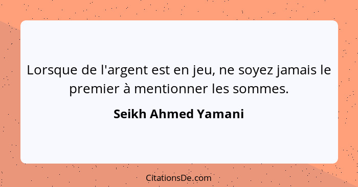 Lorsque de l'argent est en jeu, ne soyez jamais le premier à mentionner les sommes.... - Seikh Ahmed Yamani
