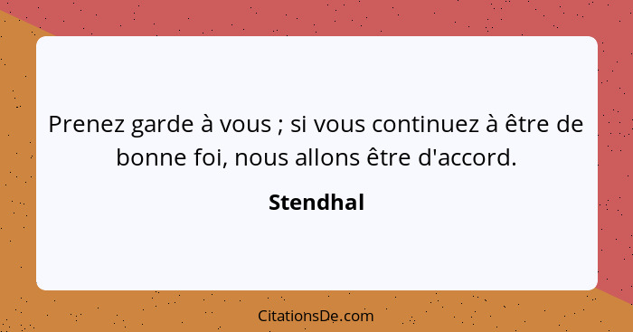 Prenez garde à vous ; si vous continuez à être de bonne foi, nous allons être d'accord.... - Stendhal