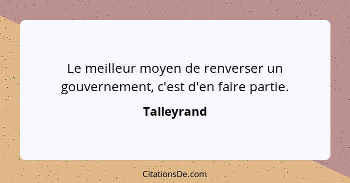 Le meilleur moyen de renverser un gouvernement, c'est d'en faire partie.... - Talleyrand
