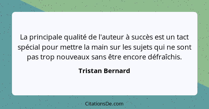 La principale qualité de l'auteur à succès est un tact spécial pour mettre la main sur les sujets qui ne sont pas trop nouveaux sans... - Tristan Bernard