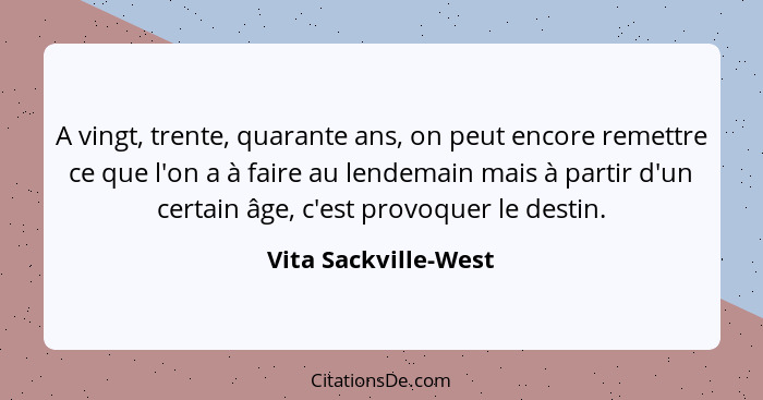 A vingt, trente, quarante ans, on peut encore remettre ce que l'on a à faire au lendemain mais à partir d'un certain âge, c'est... - Vita Sackville-West