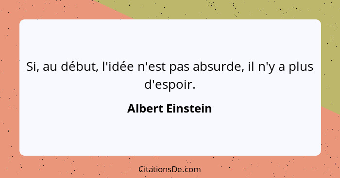 Si, au début, l'idée n'est pas absurde, il n'y a plus d'espoir.... - Albert Einstein