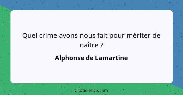 Quel crime avons-nous fait pour mériter de naître ?... - Alphonse de Lamartine