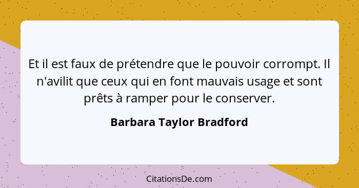 Et il est faux de prétendre que le pouvoir corrompt. Il n'avilit que ceux qui en font mauvais usage et sont prêts à ramper p... - Barbara Taylor Bradford