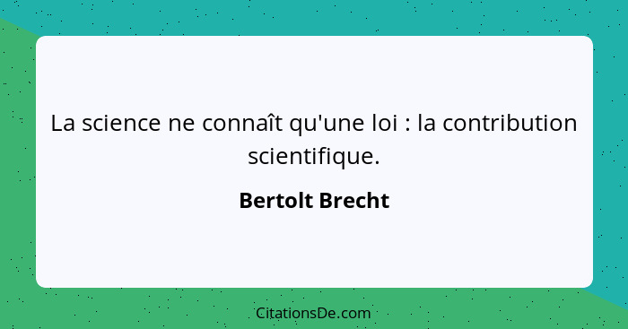 La science ne connaît qu'une loi : la contribution scientifique.... - Bertolt Brecht