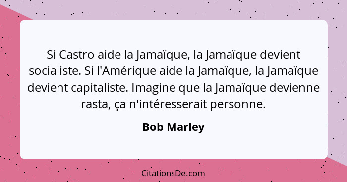 Si Castro aide la Jamaïque, la Jamaïque devient socialiste. Si l'Amérique aide la Jamaïque, la Jamaïque devient capitaliste. Imagine que... - Bob Marley