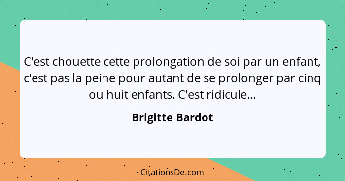 C'est chouette cette prolongation de soi par un enfant, c'est pas la peine pour autant de se prolonger par cinq ou huit enfants. C'e... - Brigitte Bardot