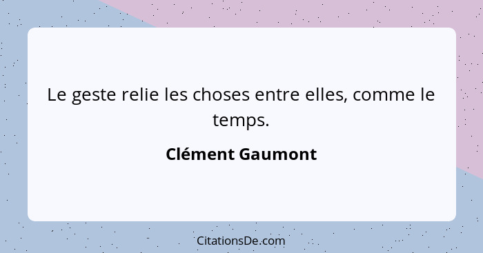 Le geste relie les choses entre elles, comme le temps.... - Clément Gaumont