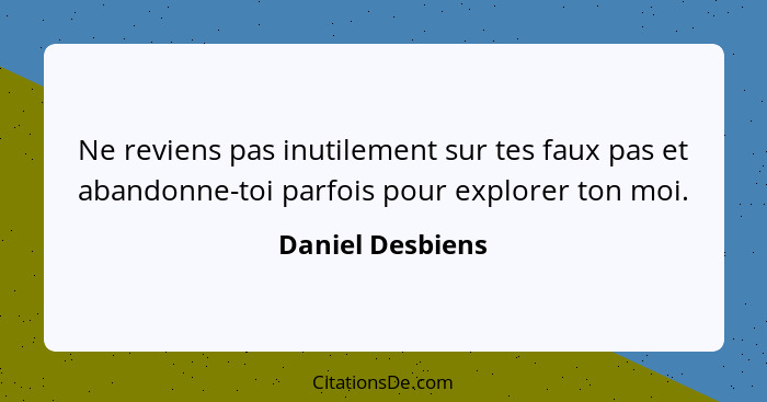 Ne reviens pas inutilement sur tes faux pas et abandonne-toi parfois pour explorer ton moi.... - Daniel Desbiens