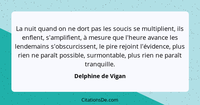 La nuit quand on ne dort pas les soucis se multiplient, ils enflent, s'amplifient, à mesure que l'heure avance les lendemains s'ob... - Delphine de Vigan