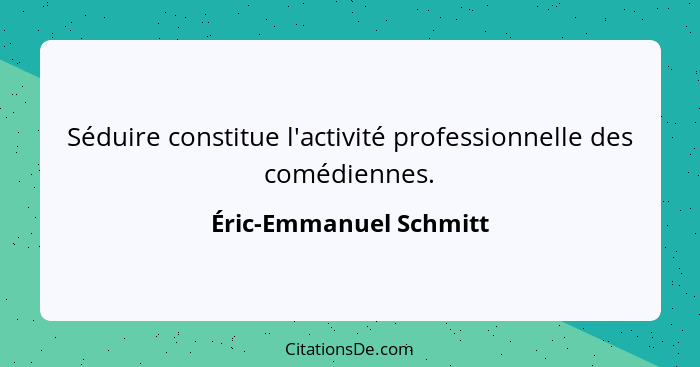 Séduire constitue l'activité professionnelle des comédiennes.... - Éric-Emmanuel Schmitt