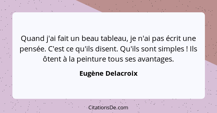 Quand j'ai fait un beau tableau, je n'ai pas écrit une pensée. C'est ce qu'ils disent. Qu'ils sont simples ! Ils ôtent à la pe... - Eugène Delacroix