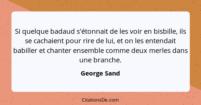 Si quelque badaud s'étonnait de les voir en bisbille, ils se cachaient pour rire de lui, et on les entendait babiller et chanter ensembl... - George Sand