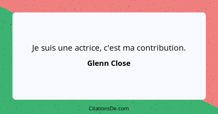Je suis une actrice, c'est ma contribution.... - Glenn Close