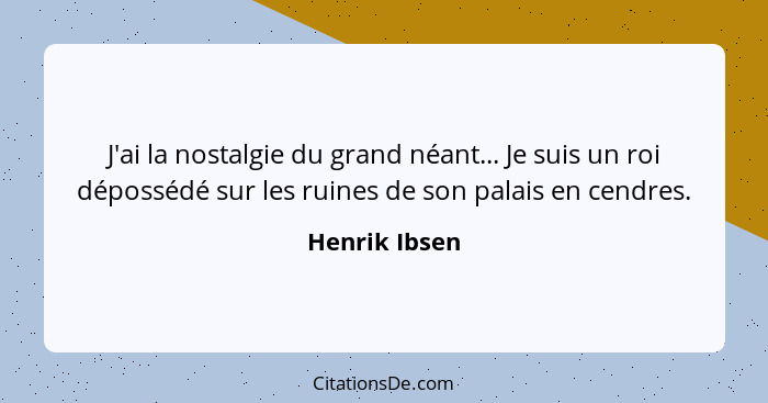 J'ai la nostalgie du grand néant... Je suis un roi dépossédé sur les ruines de son palais en cendres.... - Henrik Ibsen