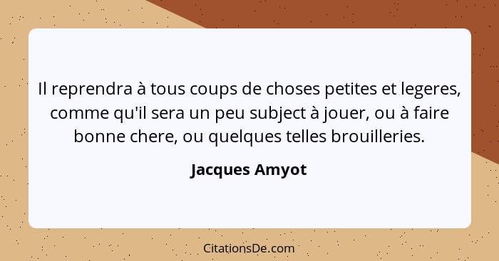 Il reprendra à tous coups de choses petites et legeres, comme qu'il sera un peu subject à jouer, ou à faire bonne chere, ou quelques t... - Jacques Amyot