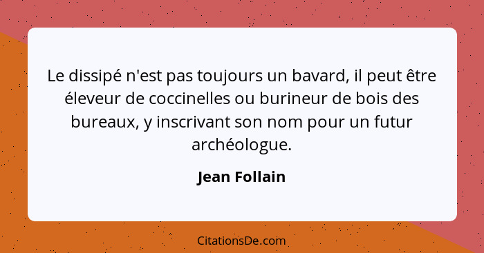 Le dissipé n'est pas toujours un bavard, il peut être éleveur de coccinelles ou burineur de bois des bureaux, y inscrivant son nom pour... - Jean Follain