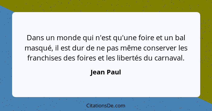 Dans un monde qui n'est qu'une foire et un bal masqué, il est dur de ne pas même conserver les franchises des foires et les libertés du ca... - Jean Paul