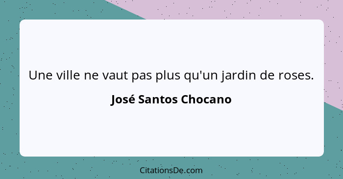 Une ville ne vaut pas plus qu'un jardin de roses.... - José Santos Chocano