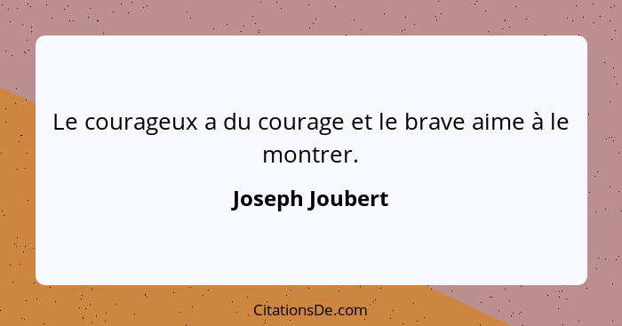 Le courageux a du courage et le brave aime à le montrer.... - Joseph Joubert