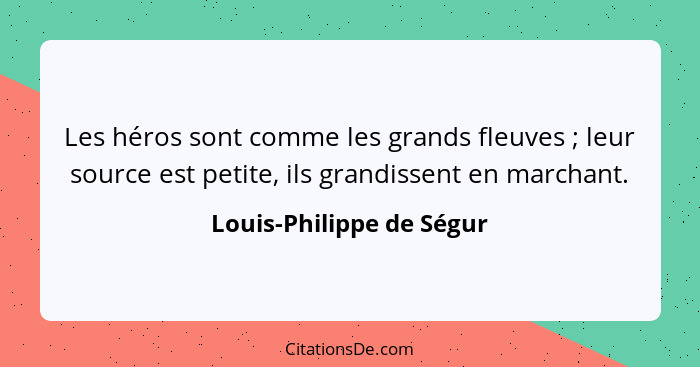 Les héros sont comme les grands fleuves ; leur source est petite, ils grandissent en marchant.... - Louis-Philippe de Ségur