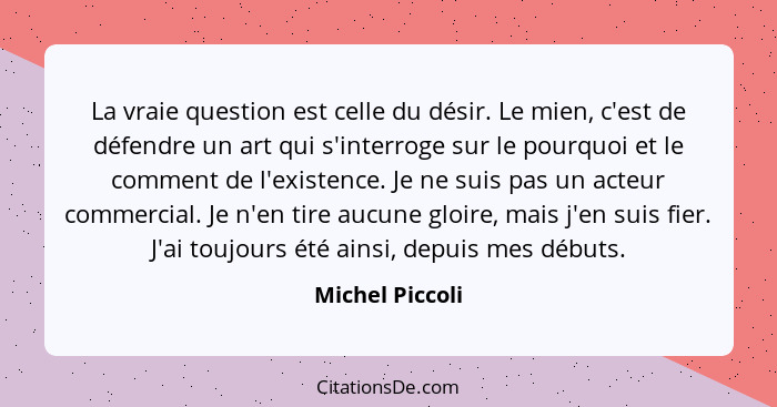 La vraie question est celle du désir. Le mien, c'est de défendre un art qui s'interroge sur le pourquoi et le comment de l'existence.... - Michel Piccoli