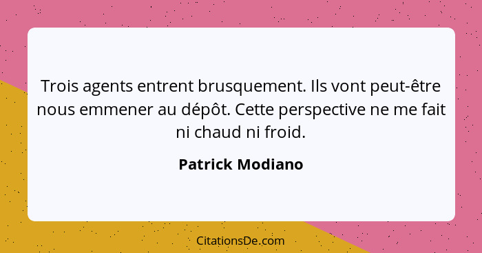 Trois agents entrent brusquement. Ils vont peut-être nous emmener au dépôt. Cette perspective ne me fait ni chaud ni froid.... - Patrick Modiano