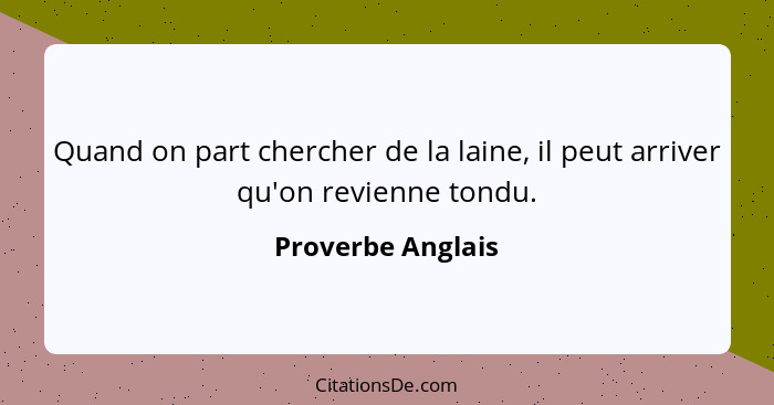 Quand on part chercher de la laine, il peut arriver qu'on revienne tondu.... - Proverbe Anglais