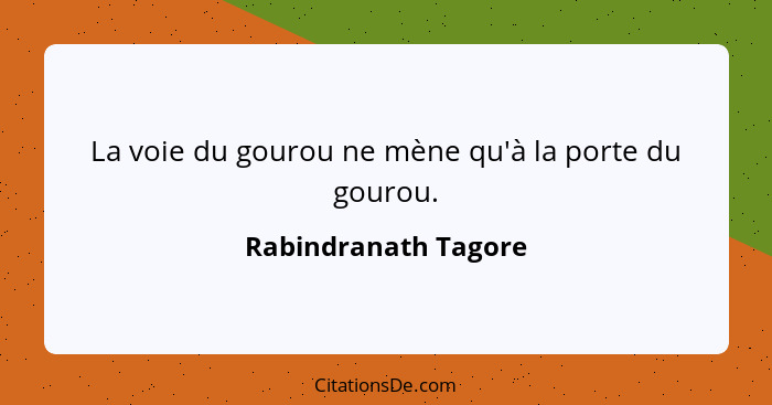 La voie du gourou ne mène qu'à la porte du gourou.... - Rabindranath Tagore