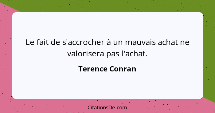 Le fait de s'accrocher à un mauvais achat ne valorisera pas l'achat.... - Terence Conran