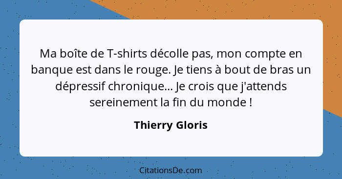 Ma boîte de T-shirts décolle pas, mon compte en banque est dans le rouge. Je tiens à bout de bras un dépressif chronique... Je crois... - Thierry Gloris