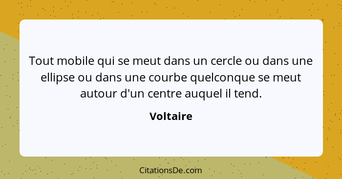 Tout mobile qui se meut dans un cercle ou dans une ellipse ou dans une courbe quelconque se meut autour d'un centre auquel il tend.... - Voltaire